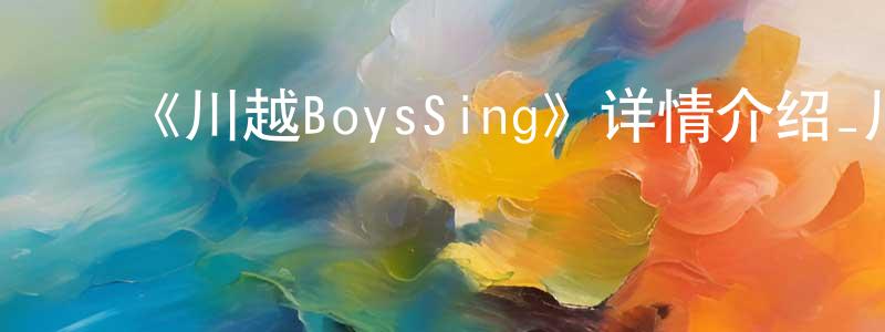 ﻿包俊华的动漫综艺大全,﻿《川越BoysSing》详情介绍_川越BoysSing已完结在线观看_川越BoysSing迅雷下载_日漫